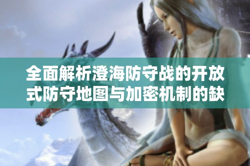 全面解析澄海防守战的开放式防守地图与加密机制的缺失问题