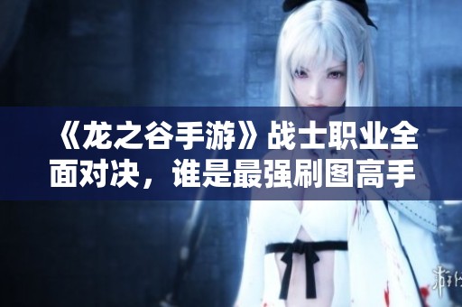 《龙之谷手游》战士职业全面对决，谁是最强刷图高手？