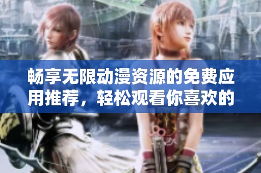 畅享无限动漫资源的免费应用推荐，轻松观看你喜欢的动漫！