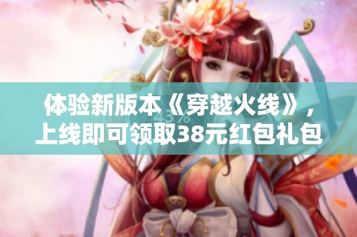 体验新版本《穿越火线》，上线即可领取38元红包礼包等你来拿！