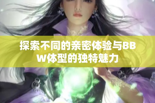 探索不同的亲密体验与BBW体型的独特魅力