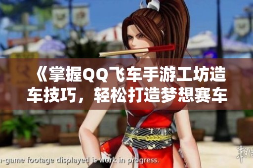 《掌握QQ飞车手游工坊造车技巧，轻松打造梦想赛车攻略》