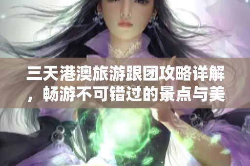 三天港澳旅游跟团攻略详解，畅游不可错过的景点与美食