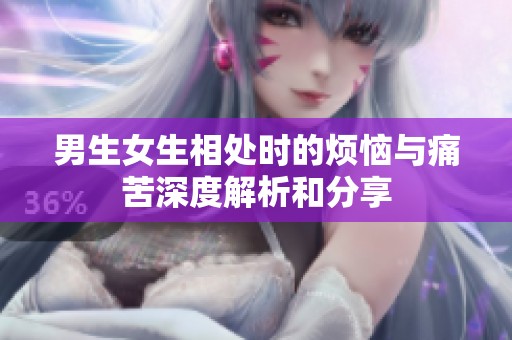 男生女生相处时的烦恼与痛苦深度解析和分享