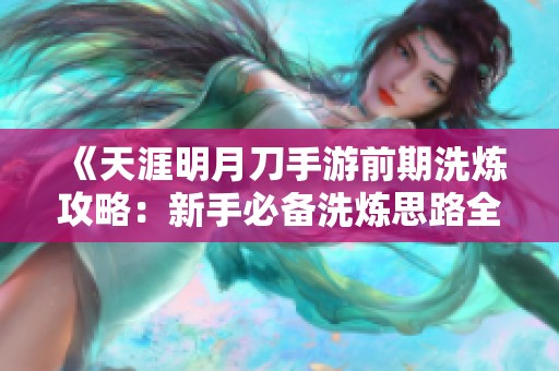 《天涯明月刀手游前期洗炼攻略：新手必备洗炼思路全解析》