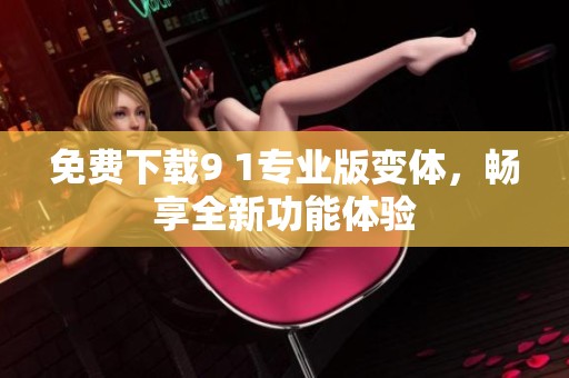 免费下载9 1专业版变体，畅享全新功能体验