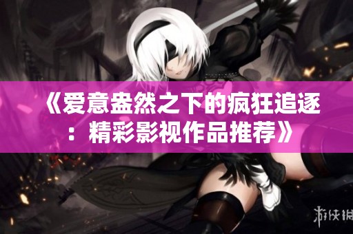 《爱意盎然之下的疯狂追逐：精彩影视作品推荐》