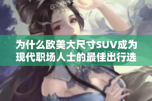 为什么欧美大尺寸SUV成为现代职场人士的最佳出行选择分析