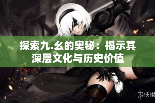 探索九.幺的奥秘：揭示其深层文化与历史价值