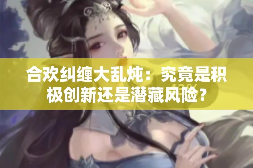 合欢纠缠大乱炖：究竟是积极创新还是潜藏风险？