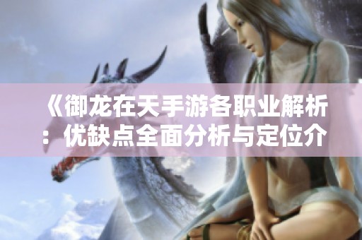 《御龙在天手游各职业解析：优缺点全面分析与定位介绍》