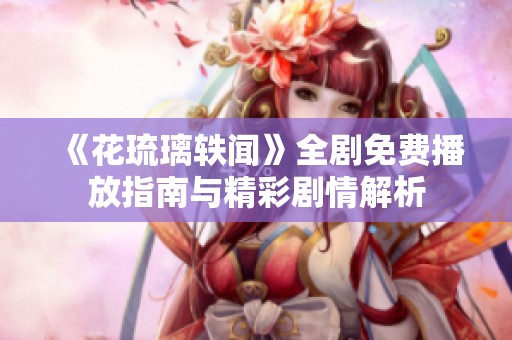 《花琉璃轶闻》全剧免费播放指南与精彩剧情解析