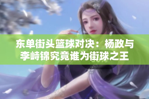 东单街头篮球对决：杨政与李峙锦究竟谁为街球之王