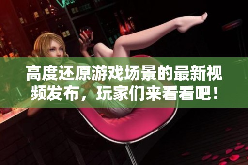 高度还原游戏场景的最新视频发布，玩家们来看看吧！