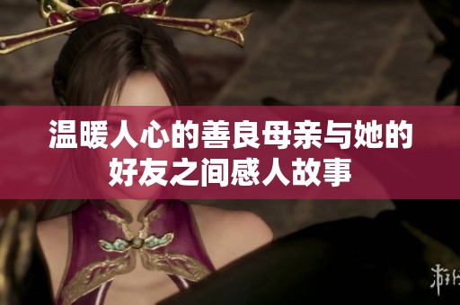 温暖人心的善良母亲与她的好友之间感人故事