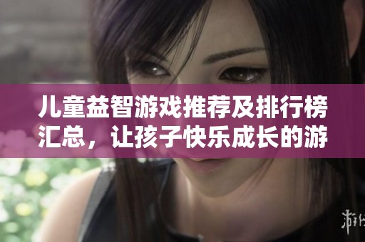 儿童益智游戏推荐及排行榜汇总，让孩子快乐成长的游戏大全