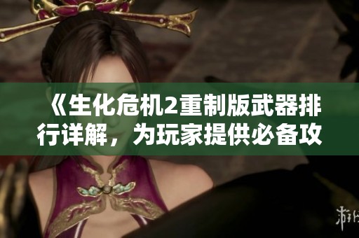 《生化危机2重制版武器排行详解，为玩家提供必备攻略指南》