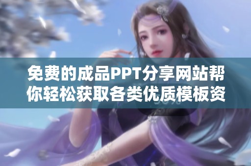 免费的成品PPT分享网站帮你轻松获取各类优质模板资源