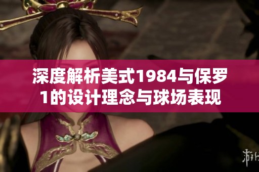 深度解析美式1984与保罗1的设计理念与球场表现