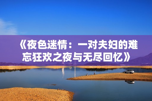 《夜色迷情：一对夫妇的难忘狂欢之夜与无尽回忆》