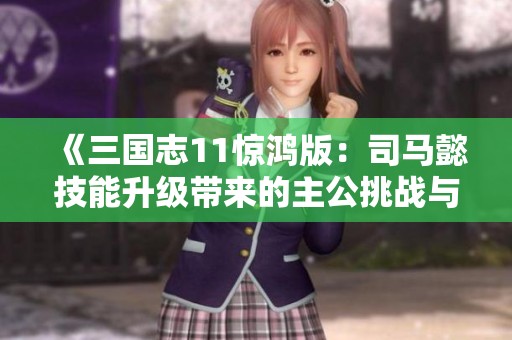 《三国志11惊鸿版：司马懿技能升级带来的主公挑战与应对》