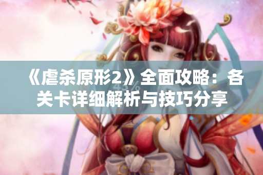 《虐杀原形2》全面攻略：各关卡详细解析与技巧分享