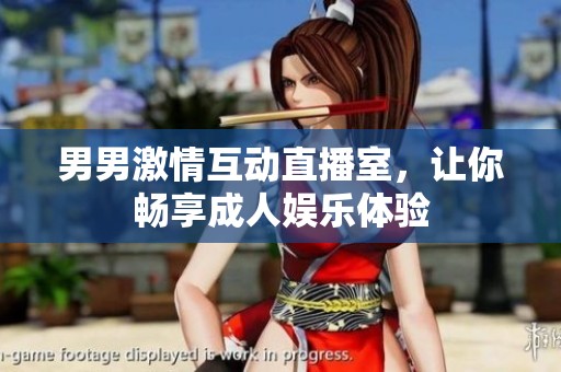 男男激情互动直播室，让你畅享成人娱乐体验