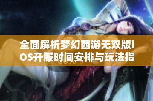 全面解析梦幻西游无双版iOS开服时间安排与玩法指南
