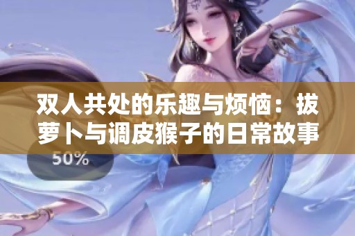 双人共处的乐趣与烦恼：拔萝卜与调皮猴子的日常故事