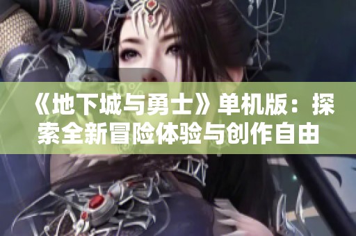 《地下城与勇士》单机版：探索全新冒险体验与创作自由的理想乐园