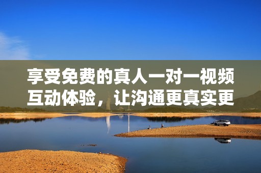 享受免费的真人一对一视频互动体验，让沟通更真实更贴心