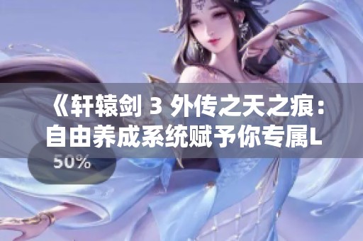 《轩辕剑 3 外传之天之痕：自由养成系统赋予你专属LOL风格技能》