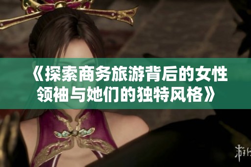 《探索商务旅游背后的女性领袖与她们的独特风格》