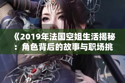 《2019年法国空姐生活揭秘：角色背后的故事与职场挑战》