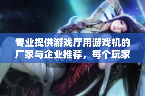 专业提供游戏厅用游戏机的厂家与企业推荐，每个玩家的最佳选择