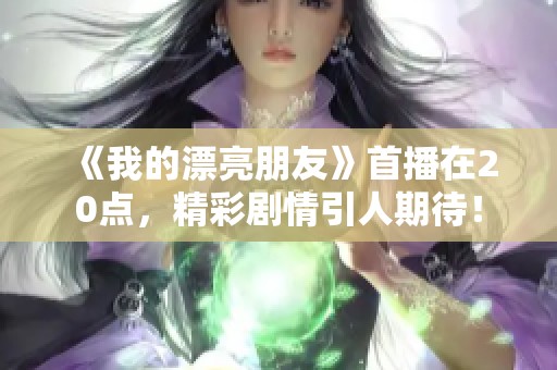 《我的漂亮朋友》首播在20点，精彩剧情引人期待！