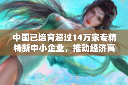 中国已培育超过14万家专精特新中小企业，推动经济高质量发展
