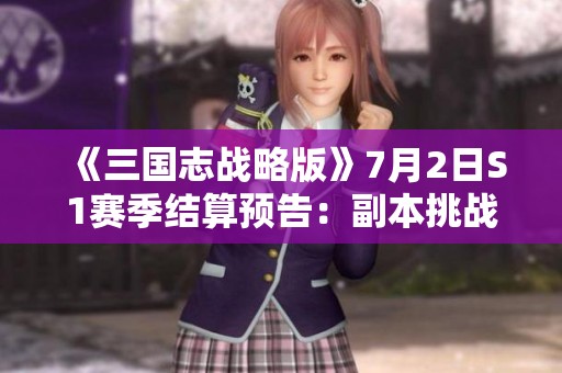 《三国志战略版》7月2日S1赛季结算预告：副本挑战与新内容上线探索