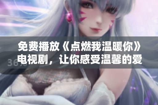免费播放《点燃我温暖你》电视剧，让你感受温馨的爱情故事