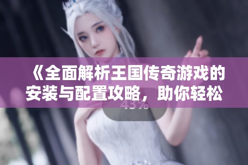 《全面解析王国传奇游戏的安装与配置攻略，助你轻松开启传奇之旅》