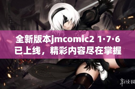 全新版本jmcomic2 1·7·6已上线，精彩内容尽在掌握中