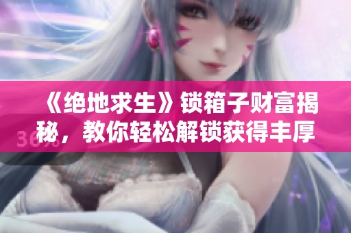 《绝地求生》锁箱子财富揭秘，教你轻松解锁获得丰厚奖励