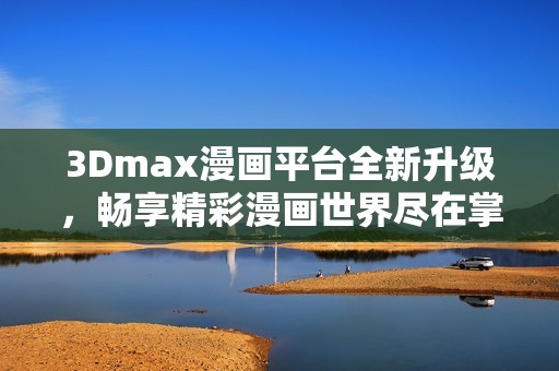 3Dmax漫画平台全新升级，畅享精彩漫画世界尽在掌握