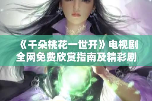 《千朵桃花一世开》电视剧全网免费欣赏指南及精彩剧情回顾