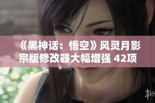 《黑神话：悟空》风灵月影宗版修改器大幅增强 42项功能全面升级