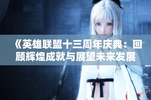《英雄联盟十三周年庆典：回顾辉煌成就与展望未来发展新篇章》
