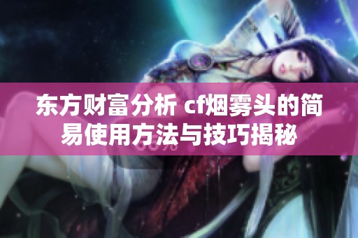 东方财富分析 cf烟雾头的简易使用方法与技巧揭秘