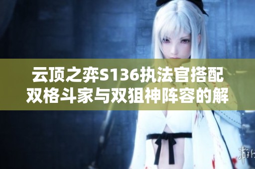 云顶之弈S136执法官搭配双格斗家与双狙神阵容的解析与玩法指南