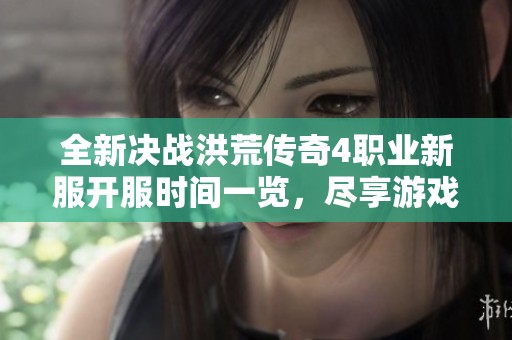 全新决战洪荒传奇4职业新服开服时间一览，尽享游戏乐趣