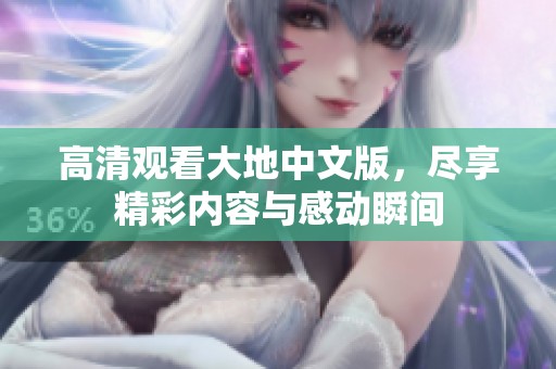 高清观看大地中文版，尽享精彩内容与感动瞬间